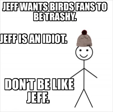 jeff-wants-birds-fans-to-be-trashy.-jeff-is-an-idiot.-dont-be-like-jeff