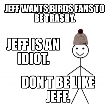 jeff-wants-birds-fans-to-be-trashy.-jeff-is-an-idiot.-dont-be-like-jeff4