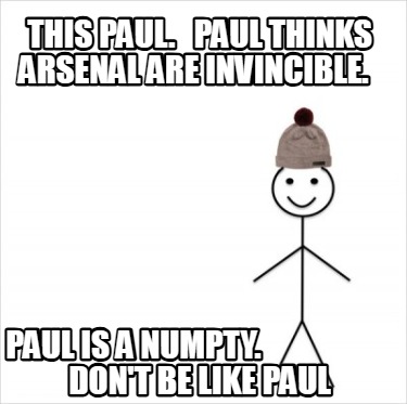 this-paul.-paul-thinks-arsenal-are-invincible.-paul-is-a-numpty.-dont-be-like-pa