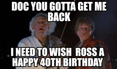 doc-you-gotta-get-me-back-i-need-to-wish-ross-a-happy-40th-birthday