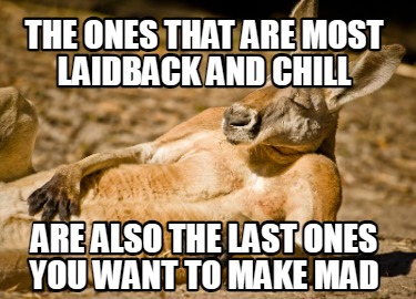 the-ones-that-are-most-laidback-and-chill-are-also-the-last-ones-you-want-to-mak