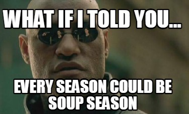 what-if-i-told-you...-every-season-could-be-soup-season