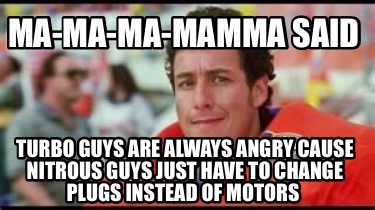 ma-ma-ma-mamma-said-turbo-guys-are-always-angry-cause-nitrous-guys-just-have-to-