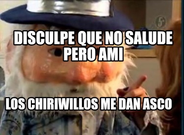 disculpe-que-no-salude-pero-ami-los-chiriwillos-me-dan-asco