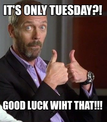 its-only-tuesday-good-luck-wiht-that