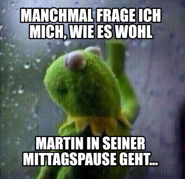 manchmal-frage-ich-mich-wie-es-wohl-martin-in-seiner-mittagspause-geht