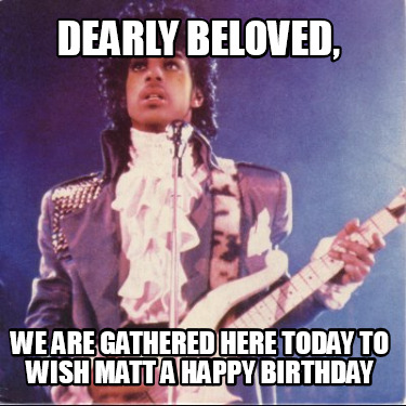 dearly-beloved-we-are-gathered-here-today-to-wish-matt-a-happy-birthday