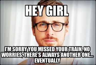 hey-girl-im-sorry-you-missed-your-train.-no-worries-theres-always-another-one...