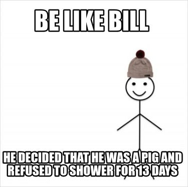 be-like-bill-he-decided-that-he-was-a-pig-and-refused-to-shower-for-13-days