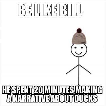 be-like-bill-he-spent-20-minutes-making-a-narrative-about-ducks