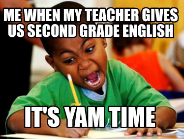 me-when-my-teacher-gives-us-second-grade-english-its-yam-time