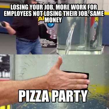 losing-your-job-more-work-for-employees-not-losing-their-job-same-money-pizza-pa