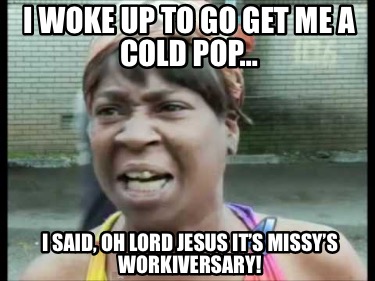 i-woke-up-to-go-get-me-a-cold-pop-i-said-oh-lord-jesus-its-missys-workiversary