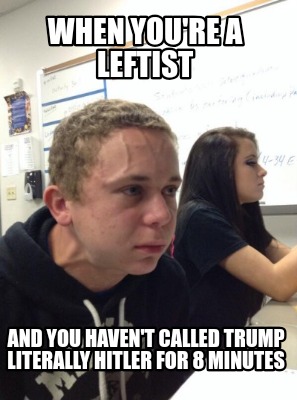 when-youre-a-leftist-and-you-havent-called-trump-literally-hitler-for-8-minutes