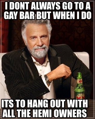 i-dont-always-go-to-a-gay-bar-but-when-i-do-its-to-hang-out-with-all-the-hemi-ow