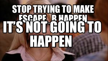 stop-trying-to-make-escape_b-happen-its-not-going-to-happen