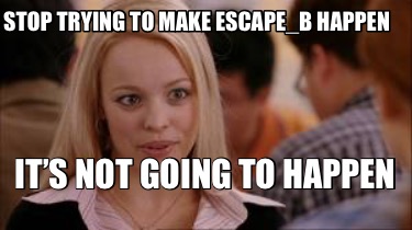 stop-trying-to-make-escape_b-happen-its-not-going-to-happen9