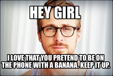 hey-girl-i-love-that-you-pretend-to-be-on-the-phone-with-a-banana.-keep-it-up