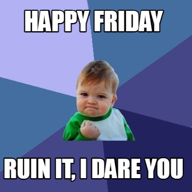 happy-friday-ruin-it-i-dare-you