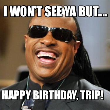 i-wont-see-ya-but.-happy-birthday-trip