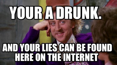 your-a-drunk.-and-your-lies-can-be-found-here-on-the-internet