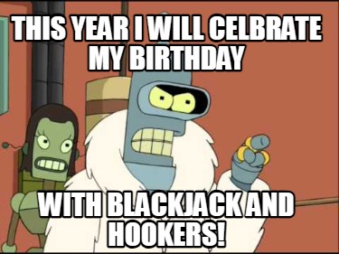 this-year-i-will-celbrate-my-birthday-with-blackjack-and-hookers