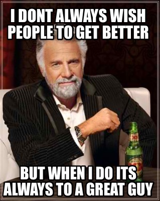 i-dont-always-wish-people-to-get-better-but-when-i-do-its-always-to-a-great-guy