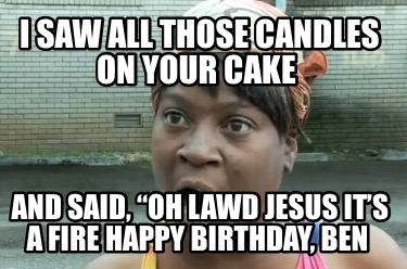 i-saw-all-those-candles-on-your-cake-and-said-oh-lawd-jesus-its-a-fire-happy-bir