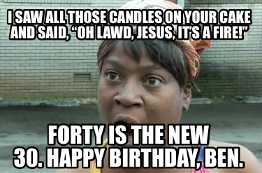 i-saw-all-those-candles-on-your-cake-and-said-oh-lawd-jesus-its-a-fire-forty-is-