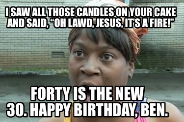 i-saw-all-those-candles-on-your-cake-and-said-oh-lawd-jesus-its-a-fire-forty-is-9