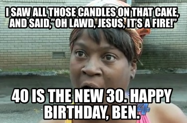 i-saw-all-those-candles-on-that-cake-and-saidoh-lawd-jesus-its-a-fire-40-is-the-