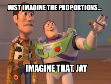 just-imagine-the-proportions-imagine-that-jay