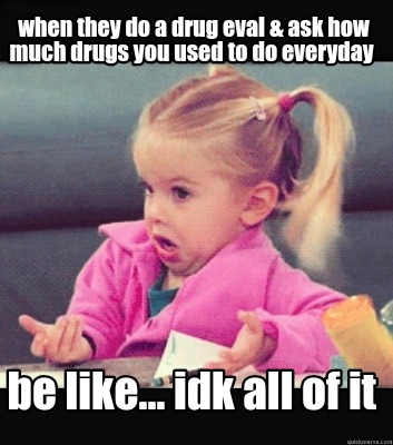 when-they-do-a-drug-eval-ask-how-much-drugs-you-used-to-do-everyday-be-like...-i