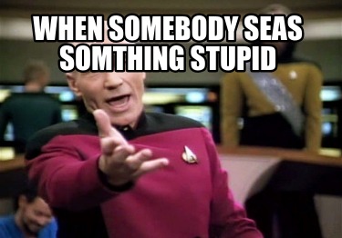 when-somebody-seas-somthing-stupid