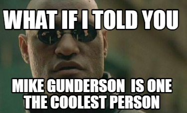 what-if-i-told-you-mike-gunderson-is-one-the-coolest-person