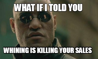 what-if-i-told-you-whining-is-killing-your-sales