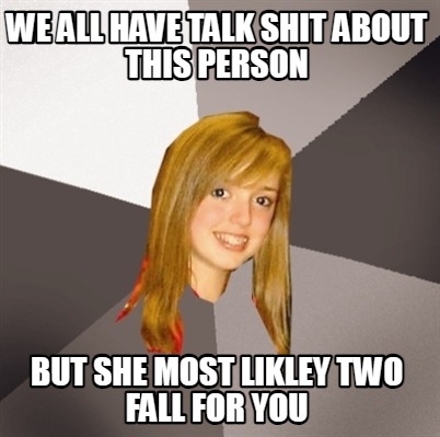 we-all-have-talk-shit-about-this-person-but-she-most-likley-two-fall-for-you