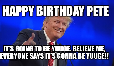 happy-birthday-pete-its-going-to-be-yuuge.-believe-me-everyone-says-its-gonna-be