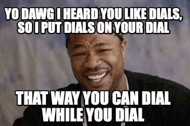 yo-dawg-i-heard-you-like-dials-so-i-put-dials-on-your-dial-that-way-you-can-dial