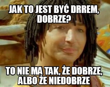 jak-to-jest-by-drrem-dobrze-to-nie-ma-tak-e-dobrze-albo-e-niedobrze