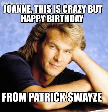 joanne-this-is-crazy-but-happy-birthday-from-patrick-swayze