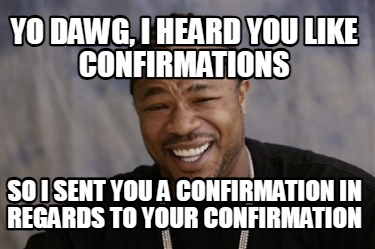 yo-dawg-i-heard-you-like-confirmations-so-i-sent-you-a-confirmation-in-regards-t