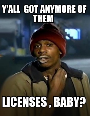 yall-got-anymore-of-them-licenses-baby