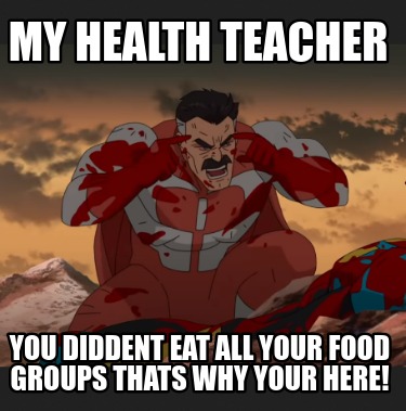 my-health-teacher-you-diddent-eat-all-your-food-groups-thats-why-your-here