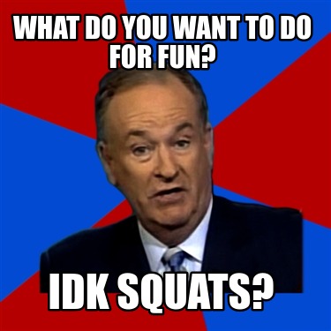 what-do-you-want-to-do-for-fun-idk-squats