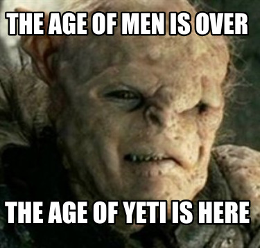 the-age-of-men-is-over-the-age-of-yeti-is-here