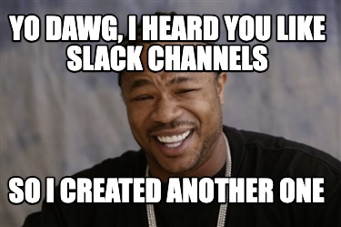 yo-dawg-i-heard-you-like-slack-channels-so-i-created-another-one