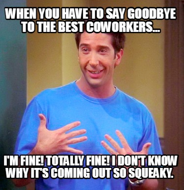 when-you-have-to-say-goodbye-to-the-best-coworkers...-im-fine-totally-fine-i-don