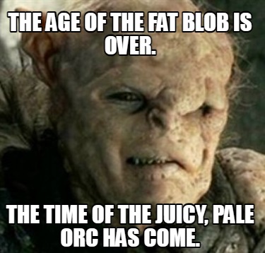 the-age-of-the-fat-blob-is-over.-the-time-of-the-juicy-pale-orc-has-come