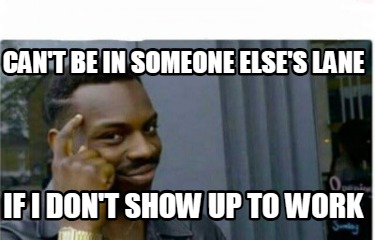 cant-be-in-someone-elses-lane-if-i-dont-show-up-to-work2